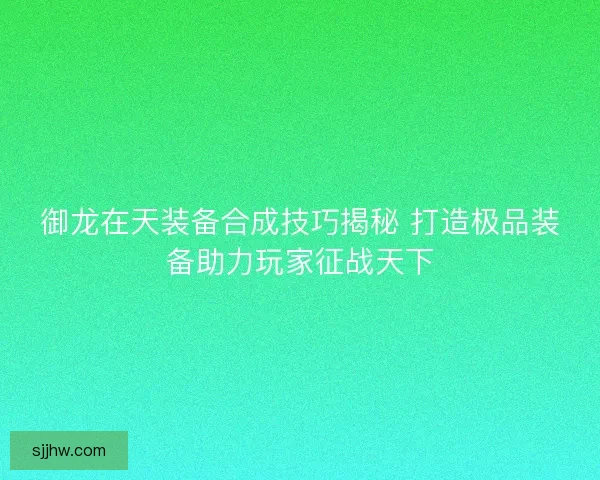 御龙在天装备合成技巧揭秘 打造极品装备助力玩家征战天下