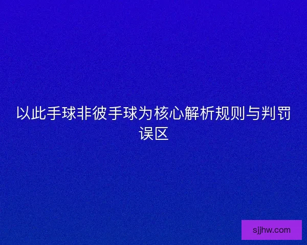 以此手球非彼手球为核心解析规则与判罚误区