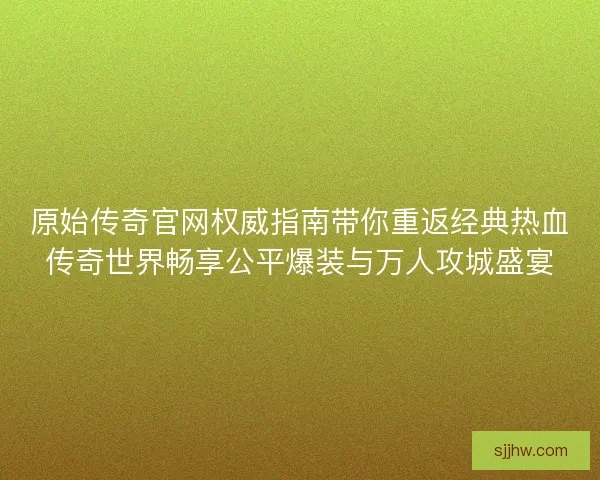 原始传奇官网权威指南带你重返经典热血传奇世界畅享公平爆装与万人攻城盛宴