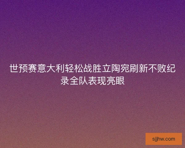 世预赛意大利轻松战胜立陶宛刷新不败纪录全队表现亮眼