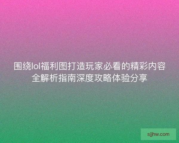 围绕lol福利图打造玩家必看的精彩内容全解析指南深度攻略体验分享