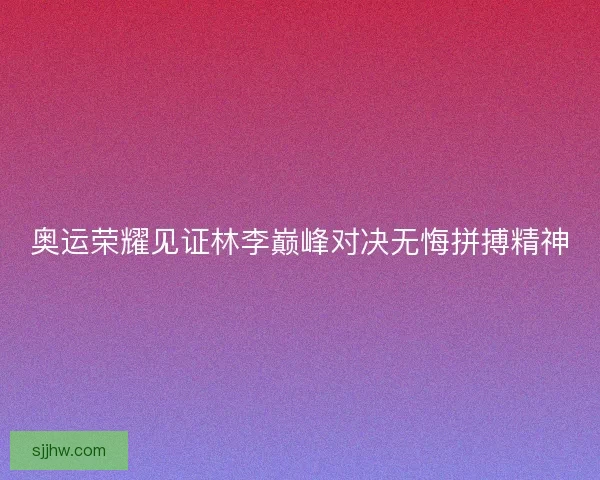 奥运荣耀见证林李巅峰对决无悔拼搏精神