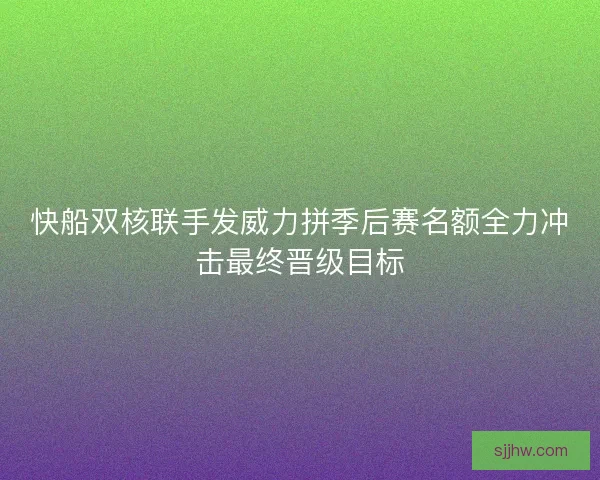 快船双核联手发威力拼季后赛名额全力冲击最终晋级目标