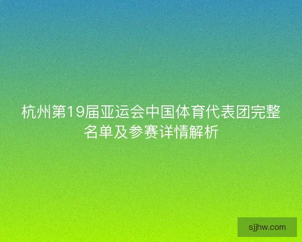杭州第19届亚运会中国体育代表团完整名单及参赛详情解析
