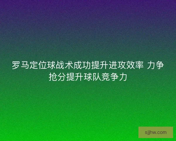 罗马定位球战术成功提升进攻效率 力争抢分提升球队竞争力