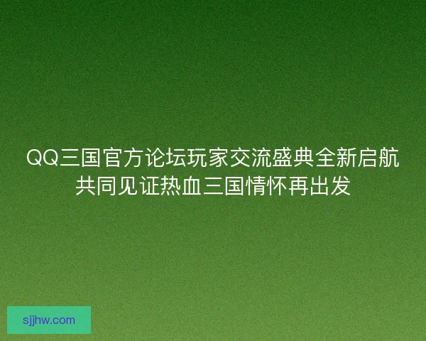 QQ三国官方论坛玩家交流盛典全新启航共同见证热血三国情怀再出发