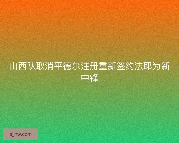 山西队取消平德尔注册重新签约法耶为新中锋