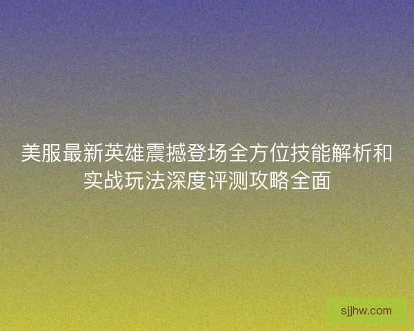 美服最新英雄震撼登场全方位技能解析和实战玩法深度评测攻略全面
