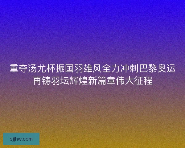 重夺汤尤杯振国羽雄风全力冲刺巴黎奥运再铸羽坛辉煌新篇章伟大征程